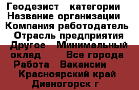 Геодезист 1 категории › Название организации ­ Компания-работодатель › Отрасль предприятия ­ Другое › Минимальный оклад ­ 1 - Все города Работа » Вакансии   . Красноярский край,Дивногорск г.